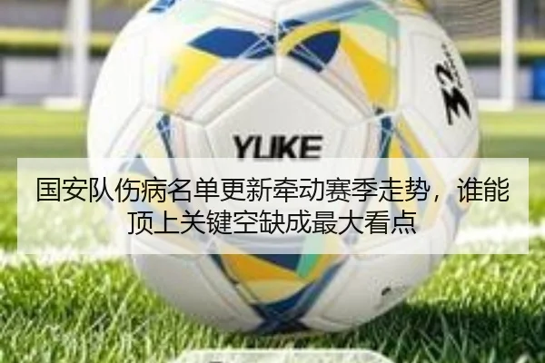 国安队伤病名单更新牵动赛季走势，谁能顶上关键空缺成最大看点 - DouYu